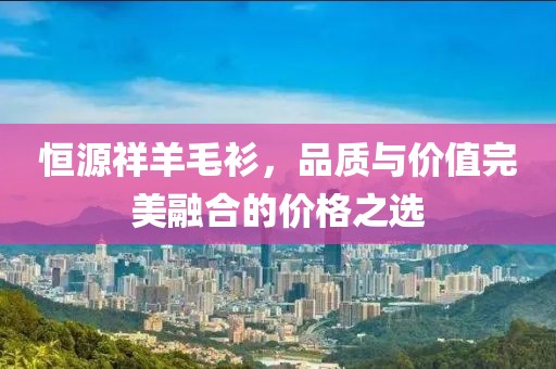 恒源祥羊毛衫，品質(zhì)與價值完美融合的價格之選