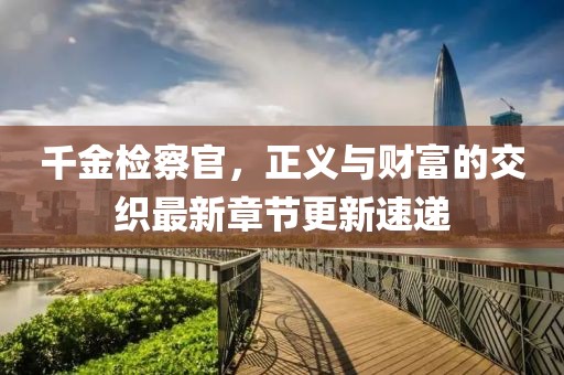 千金檢察官，正義與財(cái)富的交織最新章節(jié)更新速遞