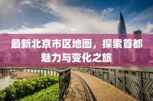 最新北京市區(qū)地圖，探索首都魅力與變化之旅