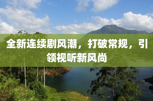 全新連續(xù)劇風潮，打破常規(guī)，引領視聽新風尚