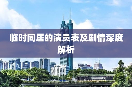 臨時同居的演員表及劇情深度解析