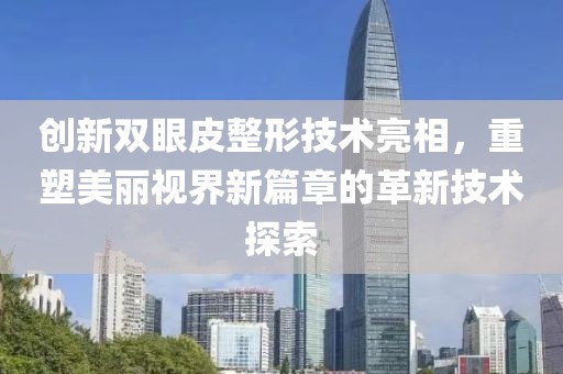 創(chuàng)新雙眼皮整形技術亮相，重塑美麗視界新篇章的革新技術探索