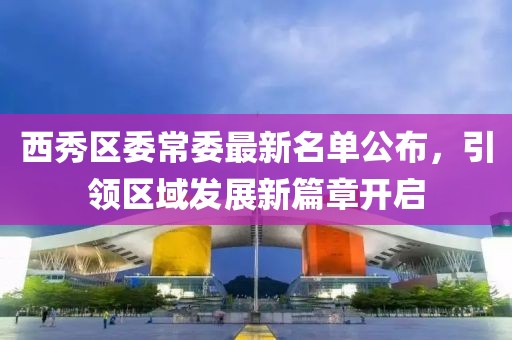西秀區(qū)委常委最新名單公布，引領(lǐng)區(qū)域發(fā)展新篇章開(kāi)啟