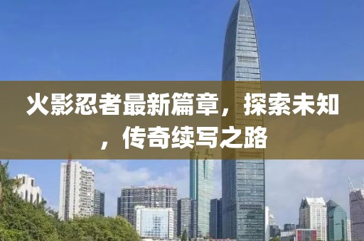 火影忍者最新篇章，探索未知，傳奇續(xù)寫之路