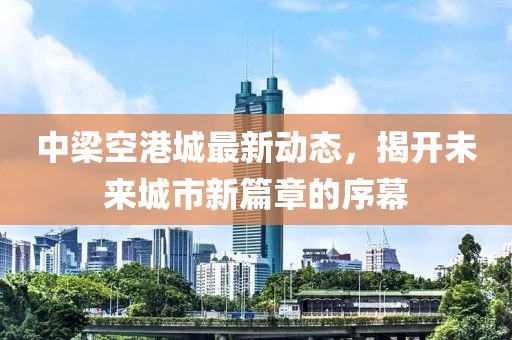 中梁空港城最新動(dòng)態(tài)，揭開未來(lái)城市新篇章的序幕