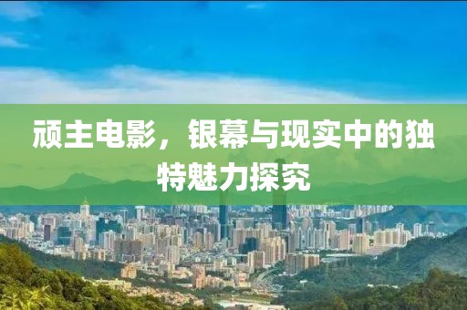 頑主電影，銀幕與現(xiàn)實中的獨特魅力探究