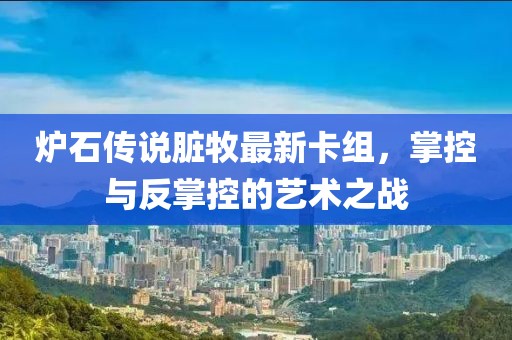 爐石傳說臟牧最新卡組，掌控與反掌控的藝術(shù)之戰(zhàn)