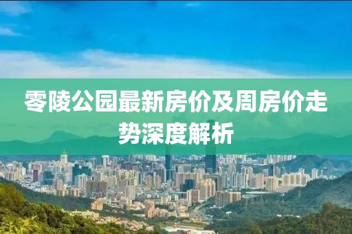 零陵公園最新房?jī)r(jià)及周房?jī)r(jià)走勢(shì)深度解析