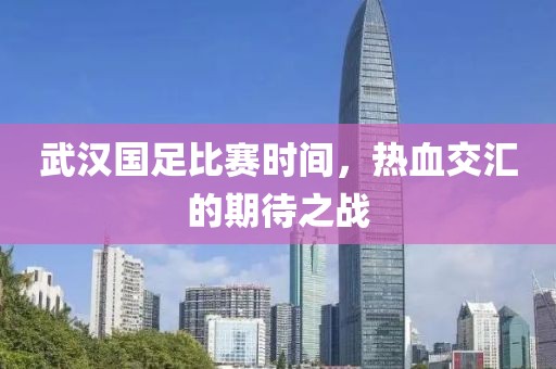 武漢國足比賽時間，熱血交匯的期待之戰(zhàn)