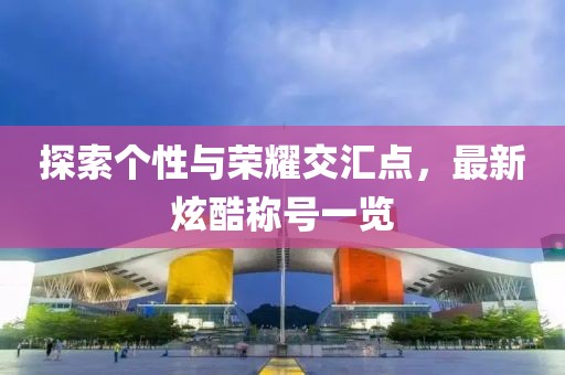 探索個(gè)性與榮耀交匯點(diǎn)，最新炫酷稱號(hào)一覽