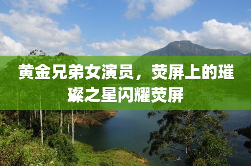 黃金兄弟女演員，熒屏上的璀璨之星閃耀熒屏