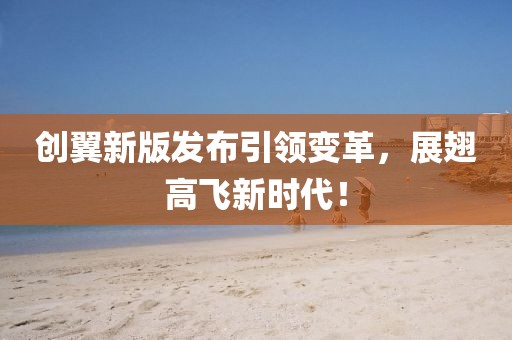 創(chuàng)翼新版發(fā)布引領(lǐng)變革，展翅高飛新時代！