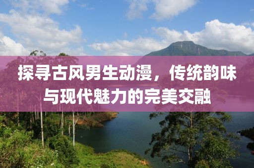 探尋古風(fēng)男生動(dòng)漫，傳統(tǒng)韻味與現(xiàn)代魅力的完美交融