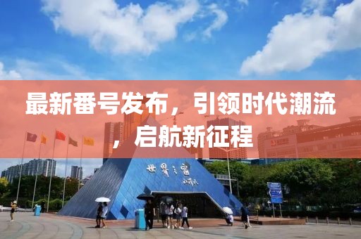 最新番號(hào)發(fā)布，引領(lǐng)時(shí)代潮流，啟航新征程