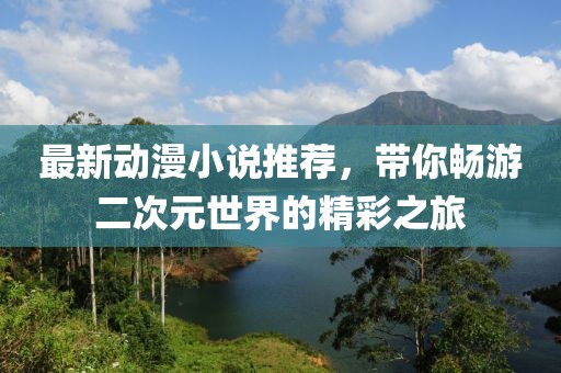 最新動漫小說推薦，帶你暢游二次元世界的精彩之旅