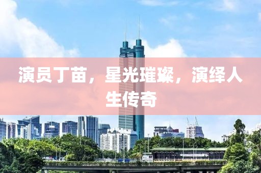 演員丁苗，星光璀璨，演繹人生傳奇