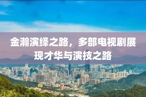 金瀚演繹之路，多部電視劇展現(xiàn)才華與演技之路