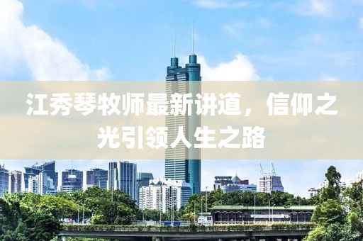 江秀琴牧師最新講道，信仰之光引領(lǐng)人生之路