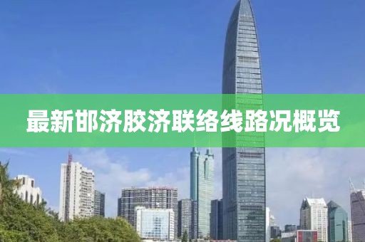 最新邯濟膠濟聯(lián)絡線路況概覽