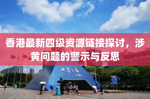 香港最新四級(jí)資源鏈接探討，涉黃問(wèn)題的警示與反思