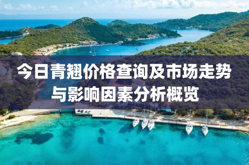 今日青翹價格查詢及市場走勢與影響因素分析概覽
