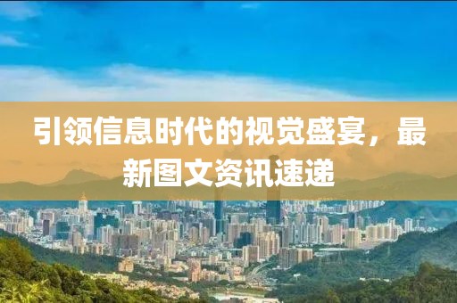 引領(lǐng)信息時(shí)代的視覺盛宴，最新圖文資訊速遞