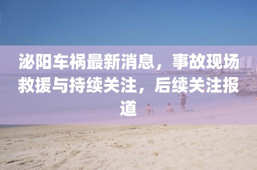 泌陽(yáng)車禍最新消息，事故現(xiàn)場(chǎng)救援與持續(xù)關(guān)注，后續(xù)關(guān)注報(bào)道
