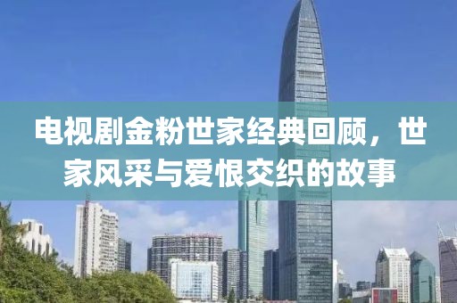 電視劇金粉世家經(jīng)典回顧，世家風(fēng)采與愛恨交織的故事