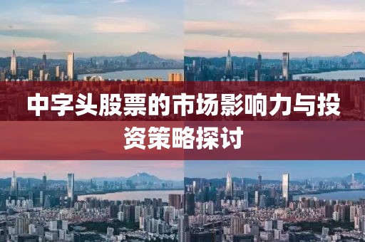 中字頭股票的市場(chǎng)影響力與投資策略探討