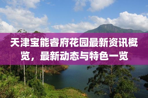 天津?qū)毮茴８▓@最新資訊概覽，最新動態(tài)與特色一覽