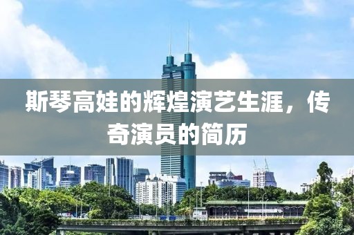 斯琴高娃的輝煌演藝生涯，傳奇演員的簡(jiǎn)歷