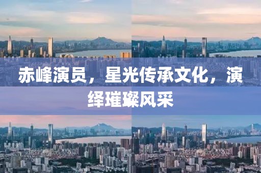 赤峰演員，星光傳承文化，演繹璀璨風(fēng)采