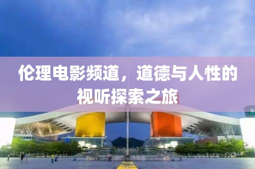 倫理電影頻道，道德與人性的視聽探索之旅