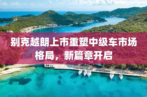 別克越朗上市重塑中級(jí)車(chē)市場(chǎng)格局，新篇章開(kāi)啟