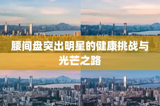 腰間盤(pán)突出明星的健康挑戰(zhàn)與光芒之路