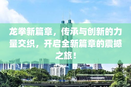 龍拳新篇章，傳承與創(chuàng)新的力量交織，開(kāi)啟全新篇章的震撼之旅！