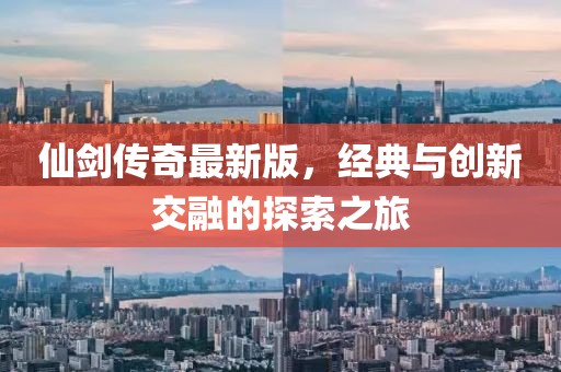 仙劍傳奇最新版，經(jīng)典與創(chuàng)新交融的探索之旅