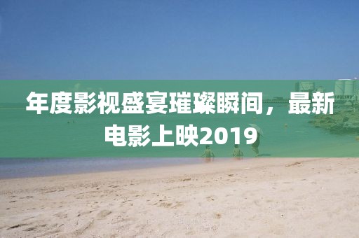 年度影視盛宴璀璨瞬間，最新電影上映2019