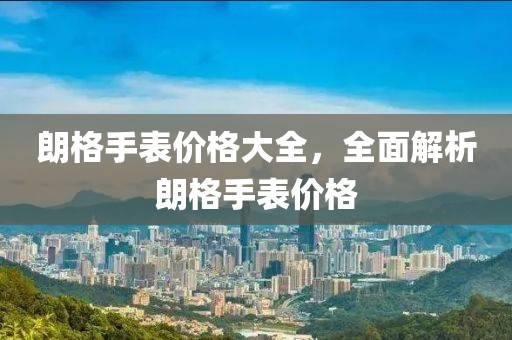 朗格手表價(jià)格大全，全面解析朗格手表價(jià)格