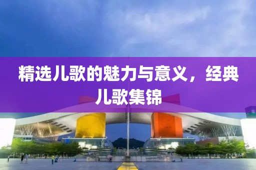 精選兒歌的魅力與意義，經(jīng)典兒歌集錦