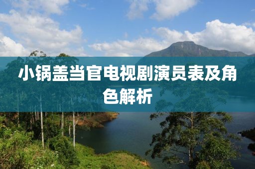 小鍋蓋當(dāng)官電視劇演員表及角色解析