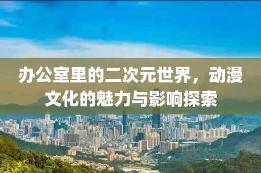 辦公室里的二次元世界，動漫文化的魅力與影響探索