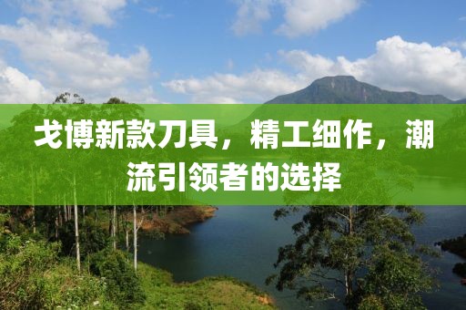 戈博新款刀具，精工細作，潮流引領(lǐng)者的選擇