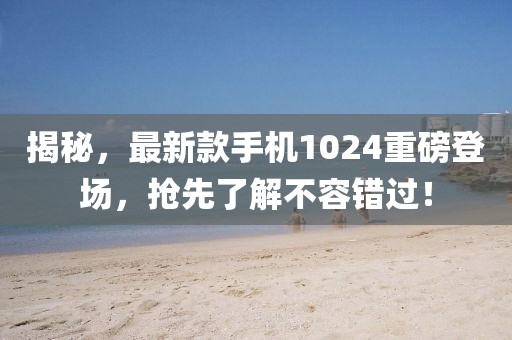 揭秘，最新款手機(jī)1024重磅登場，搶先了解不容錯過！