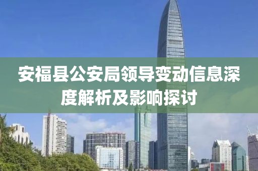 安?？h公安局領(lǐng)導(dǎo)變動(dòng)信息深度解析及影響探討