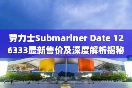 勞力士Submariner Date 126333最新售價及深度解析揭秘