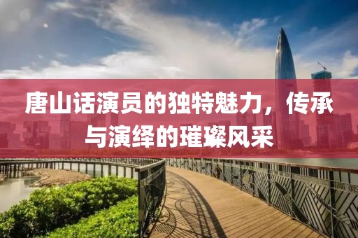 唐山話演員的獨(dú)特魅力，傳承與演繹的璀璨風(fēng)采