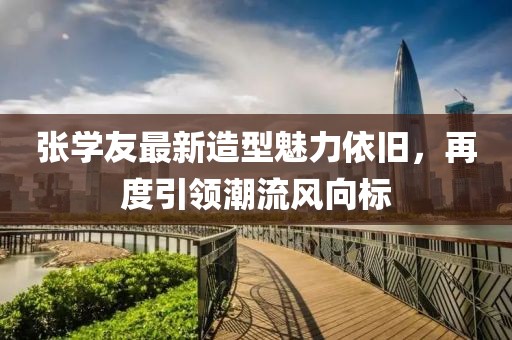 張學(xué)友最新造型魅力依舊，再度引領(lǐng)潮流風(fēng)向標(biāo)