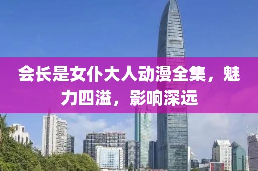 會長是女仆大人動漫全集，魅力四溢，影響深遠(yuǎn)