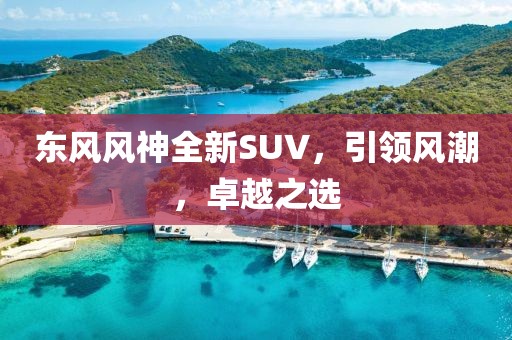 東風(fēng)風(fēng)神全新SUV，引領(lǐng)風(fēng)潮，卓越之選